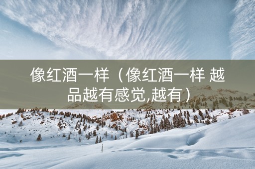 像红酒一样(像红酒一样 越品越有感觉,越有) 像红酒一样(像红酒一样 越品越有感觉,越有)