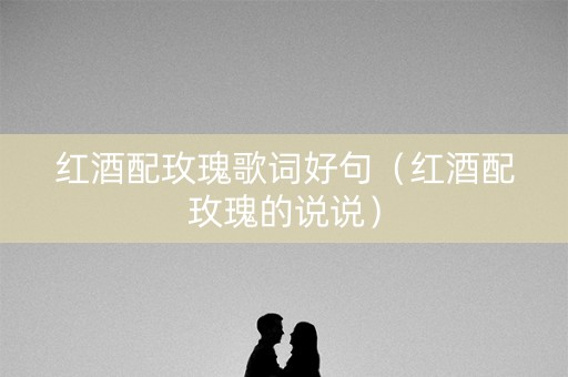 红酒配玫瑰歌词好句(红酒配玫瑰的说说) 红酒配玫瑰歌词好句(红酒配玫瑰的说说)