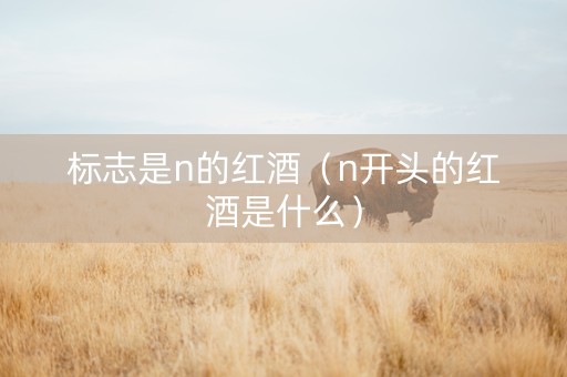 标志是n的红酒(n开头的红酒是什么) 标志是n的红酒(n开头的红酒是什么)