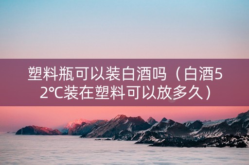 塑料瓶可以装白酒吗(白酒52℃装在塑料可以放多久) 塑料瓶可以装白酒吗(白酒52℃装在塑料可以放多久)