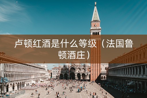卢顿红酒是什么等级(法国鲁顿酒庄) 卢顿红酒是什么等级(法国鲁顿酒庄)