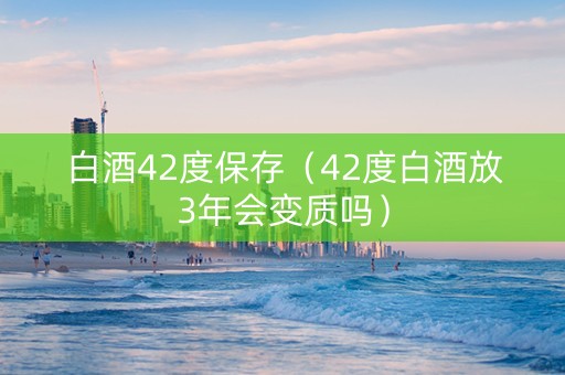 白酒42度保存(42度白酒放3年会变质吗) 白酒42度保存(42度白酒放3年会变质吗)