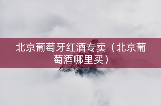 北京葡萄牙红酒专卖(北京葡萄酒哪里买) 北京葡萄牙红酒专卖(北京葡萄酒哪里买)