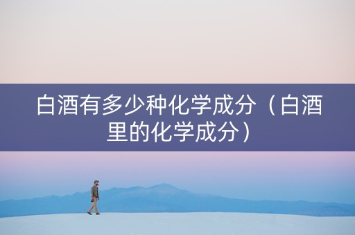 白酒有多少种化学成分(白酒里的化学成分)
