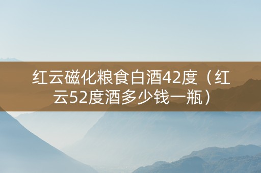 红云磁化粮食白酒42度(红云52度酒多少钱一瓶) 红云磁化粮食白酒42度(红云52度酒多少钱一瓶)