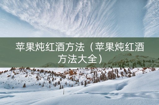 苹果炖红酒方法(苹果炖红酒方法大全) 苹果炖红酒方法(苹果炖红酒方法大全)