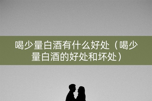 喝少量白酒有什么好处(喝少量白酒的好处和坏处) 喝少量白酒有什么好处(喝少量白酒的好处和坏处)