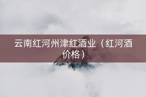 云南红河州津红酒业(红河酒价格) 云南红河州津红酒业(红河酒价格)