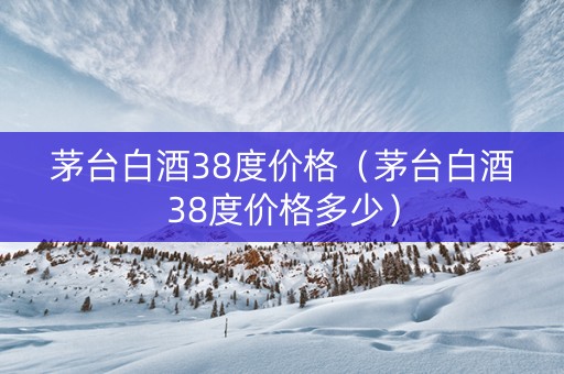 茅台白酒38度价格(茅台白酒38度价格多少) 茅台白酒38度价格(茅台白酒38度价格多少)
