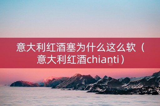 意大利红酒塞为什么这么软(意大利红酒chianti) 意大利红酒塞为什么这么软(意大利红酒chianti)