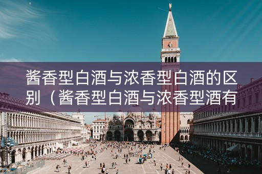 酱香型白酒与浓香型白酒的区别(酱香型白酒与浓香型酒有何区别?) 酱香型白酒与浓香型白酒的区别(酱香型白酒与浓香型酒有何区别?)