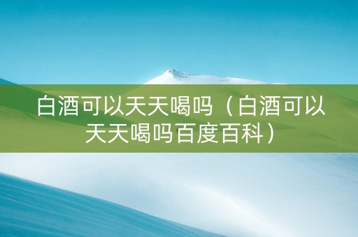 白酒可以天天喝吗（白酒可以天天喝吗百度百科）