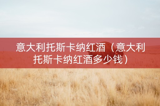 意大利托斯卡纳红酒(意大利托斯卡纳红酒多少钱) 意大利托斯卡纳红酒(意大利托斯卡纳红酒多少钱)