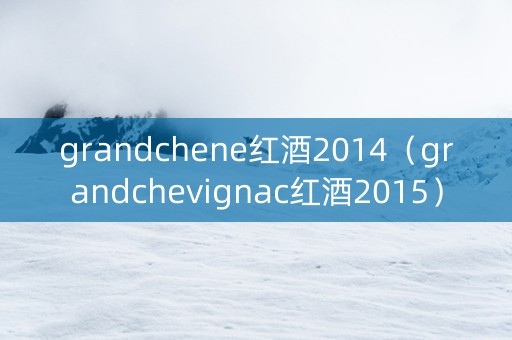 grandchene红酒2014(grandchevignac红酒2015) grandchene红酒2014(grandchevignac红酒2015)