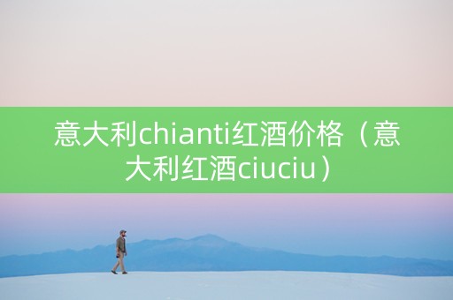 意大利chianti红酒价格(意大利红酒ciuciu) 意大利chianti红酒价格(意大利红酒ciuciu)
