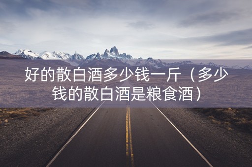 好的散白酒多少钱一斤(多少钱的散白酒是粮食酒) 好的散白酒多少钱一斤(多少钱的散白酒是粮食酒)