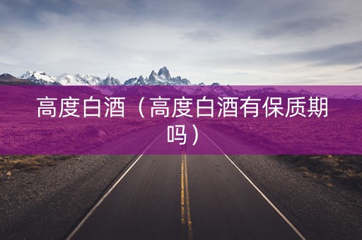 高度白酒(高度白酒有保质期吗) 高度白酒(高度白酒有保质期吗)