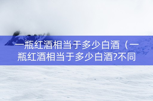 一瓶红酒相当于多少白酒(一瓶红酒相当于多少白酒?不同酒精度怎么换算) 一瓶红酒相当于多少白酒(一瓶红酒相当于多少白酒?不同酒精度怎么换算)
