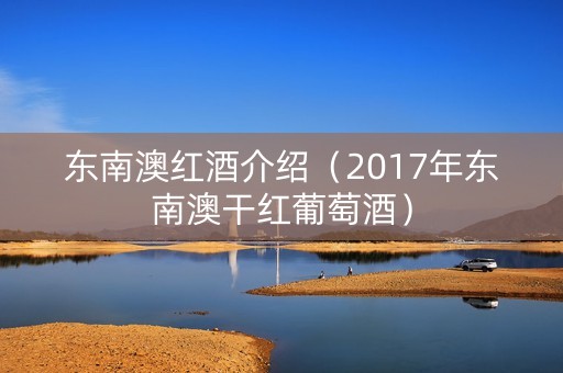 东南澳红酒介绍(2017年东南澳干红葡萄酒) 东南澳红酒介绍(2017年东南澳干红葡萄酒)