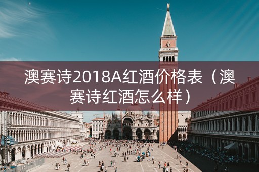 澳赛诗2018A红酒价格表(澳赛诗红酒怎么样) 澳赛诗2018A红酒价格表(澳赛诗红酒怎么样)