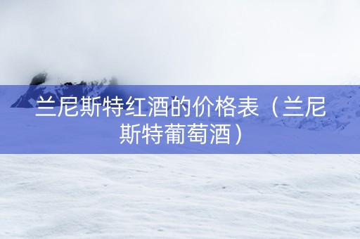 兰尼斯特红酒的价格表(兰尼斯特葡萄酒) 兰尼斯特红酒的价格表(兰尼斯特葡萄酒)