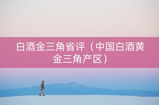白酒金三角省评(中国白酒黄金三角产区) 白酒金三角省评(中国白酒黄金三角产区)