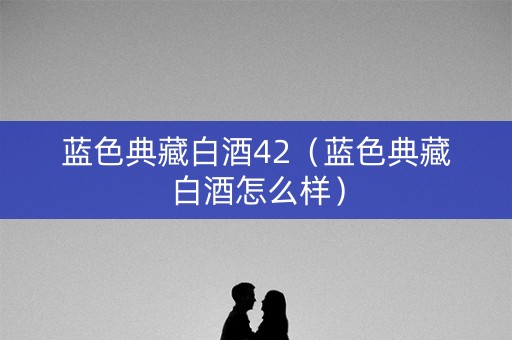 蓝色典藏白酒42(蓝色典藏白酒怎么样) 蓝色典藏白酒42(蓝色典藏白酒怎么样)