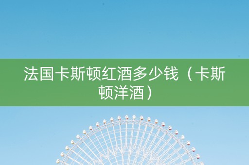 法国卡斯顿红酒多少钱(卡斯顿洋酒) 法国卡斯顿红酒多少钱(卡斯顿洋酒)