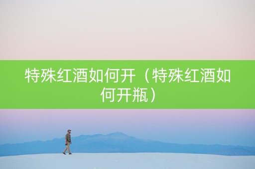 特殊红酒如何开(特殊红酒如何开瓶) 特殊红酒如何开(特殊红酒如何开瓶)