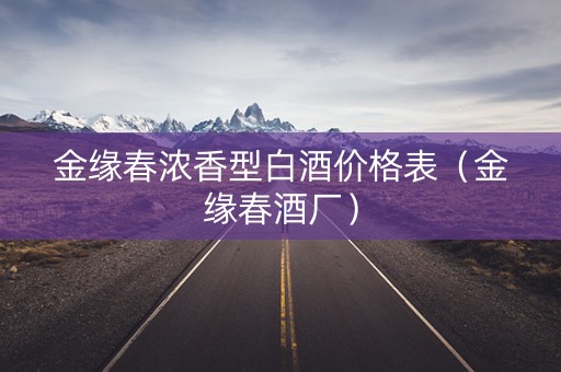 金缘春浓香型白酒价格表(金缘春酒厂) 金缘春浓香型白酒价格表(金缘春酒厂)
