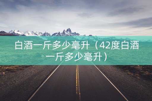 白酒一斤多少毫升(42度白酒一斤多少毫升) 白酒一斤多少毫升(42度白酒一斤多少毫升)