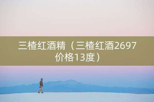 三楂红酒精(三楂红酒2697价格13度) 三楂红酒精(三楂红酒2697价格13度)