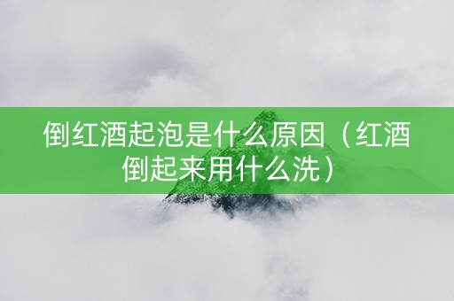 倒红酒起泡是什么原因(红酒倒起来用什么洗) 倒红酒起泡是什么原因(红酒倒起来用什么洗)