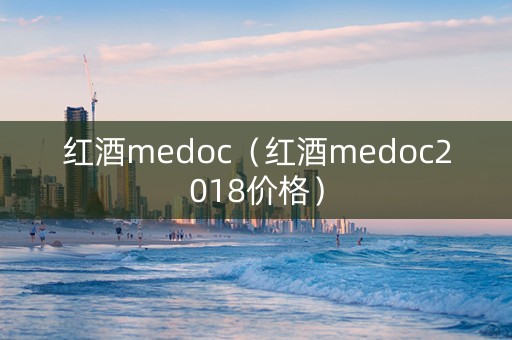 红酒medoc(红酒medoc2018价格) 红酒medoc(红酒medoc2018价格)