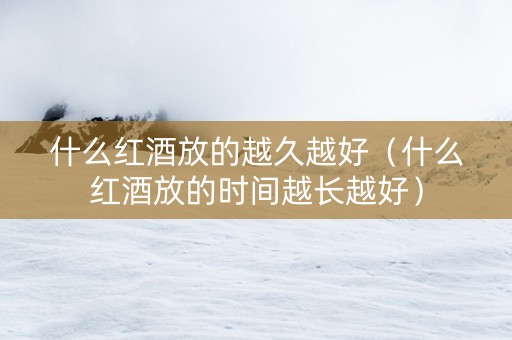 什么红酒放的越久越好(什么红酒放的时间越长越好) 什么红酒放的越久越好(什么红酒放的时间越长越好)