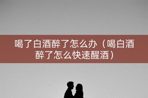 喝了白酒醉了怎么办(喝白酒醉了怎么快速醒酒) 喝了白酒醉了怎么办(喝白酒醉了怎么快速醒酒)