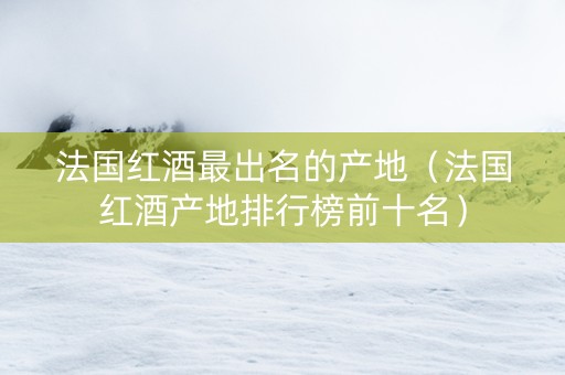 法国红酒最出名的产地(法国红酒产地排行榜前十名) 法国红酒最出名的产地(法国红酒产地排行榜前十名)