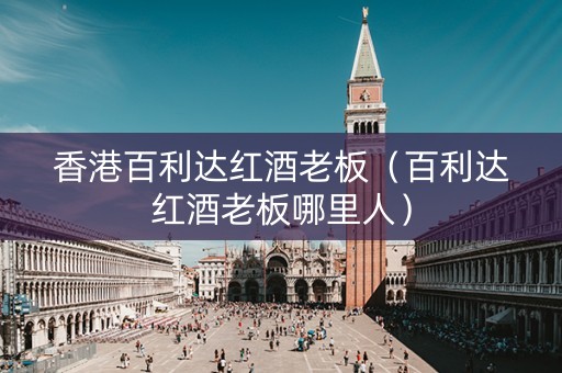 香港百利达红酒老板(百利达红酒老板哪里人)