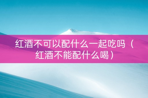 红酒不可以配什么一起吃吗(红酒不能配什么喝) 红酒不可以配什么一起吃吗(红酒不能配什么喝)