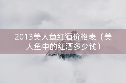 2013美人鱼红酒价格表(美人鱼中的红酒多少钱) 2013美人鱼红酒价格表(美人鱼中的红酒多少钱)