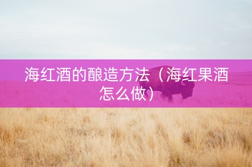 海红酒的酿造方法(海红果酒怎么做) 海红酒的酿造方法(海红果酒怎么做)