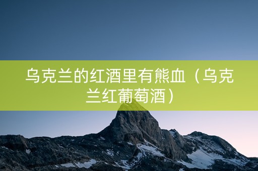乌克兰的红酒里有熊血(乌克兰红葡萄酒) 乌克兰的红酒里有熊血(乌克兰红葡萄酒)