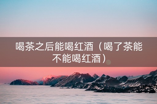 喝茶之后能喝红酒(喝了茶能不能喝红酒) 喝茶之后能喝红酒(喝了茶能不能喝红酒)