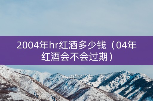 2004年hr红酒多少钱(04年红酒会不会过期) 2004年hr红酒多少钱(04年红酒会不会过期)