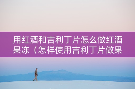 用红酒和吉利丁片怎么做红酒果冻(怎样使用吉利丁片做果冻) 用红酒和吉利丁片怎么做红酒果冻(怎样使用吉利丁片做果冻)