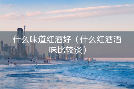 什么味道红酒好(什么红酒酒味比较淡) 什么味道红酒好(什么红酒酒味比较淡)