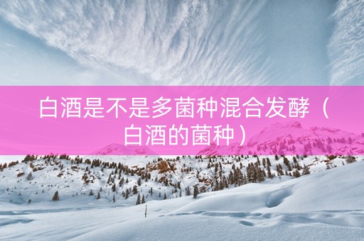 白酒是不是多菌种混合发酵(白酒的菌种) 白酒是不是多菌种混合发酵(白酒的菌种)