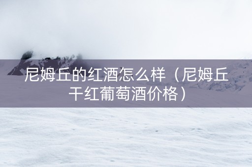 尼姆丘的红酒怎么样(尼姆丘干红葡萄酒价格) 尼姆丘的红酒怎么样(尼姆丘干红葡萄酒价格)