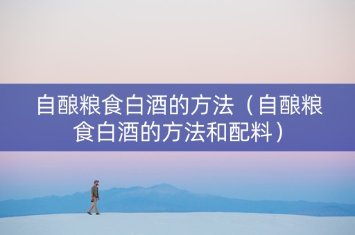 自酿粮食白酒的方法(自酿粮食白酒的方法和配料) 自酿粮食白酒的方法(自酿粮食白酒的方法和配料)