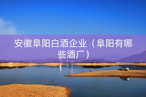 安徽阜阳白酒企业(阜阳有哪些酒厂) 安徽阜阳白酒企业(阜阳有哪些酒厂)